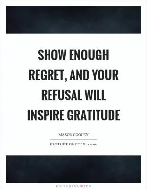 Show enough regret, and your refusal will inspire gratitude Picture Quote #1