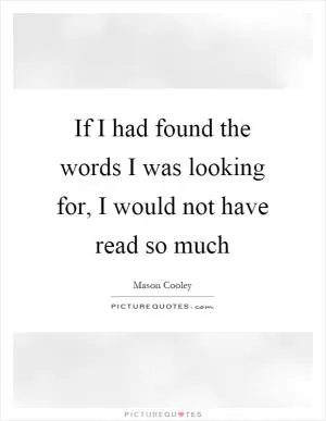 If I had found the words I was looking for, I would not have read so much Picture Quote #1