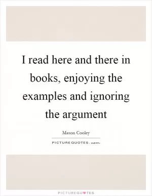 I read here and there in books, enjoying the examples and ignoring the argument Picture Quote #1