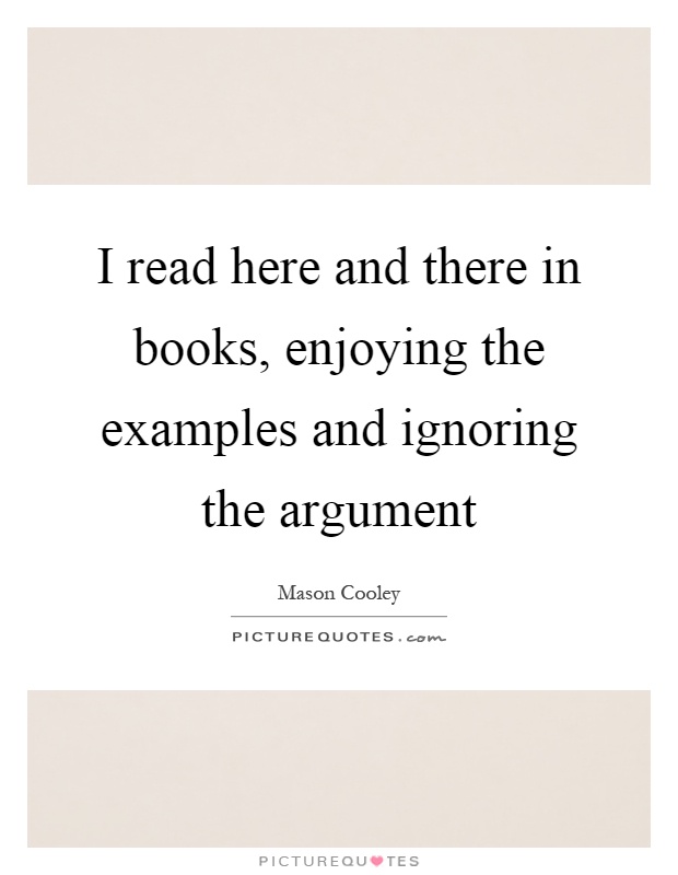 I read here and there in books, enjoying the examples and ignoring the argument Picture Quote #1