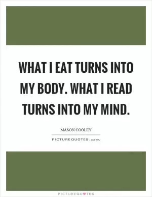 What I eat turns into my body. What I read turns into my mind Picture Quote #1