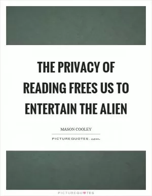 The privacy of reading frees us to entertain the alien Picture Quote #1
