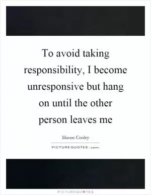 To avoid taking responsibility, I become unresponsive but hang on until the other person leaves me Picture Quote #1