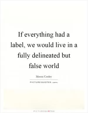If everything had a label, we would live in a fully delineated but false world Picture Quote #1