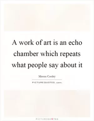 A work of art is an echo chamber which repeats what people say about it Picture Quote #1