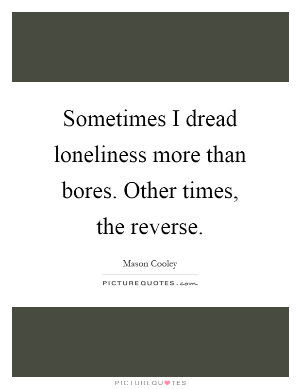 Sometimes I dread loneliness more than bores. Other times, the reverse Picture Quote #1