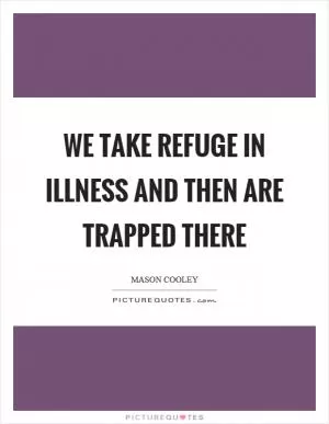 We take refuge in illness and then are trapped there Picture Quote #1