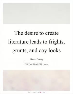 The desire to create literature leads to frights, grunts, and coy looks Picture Quote #1