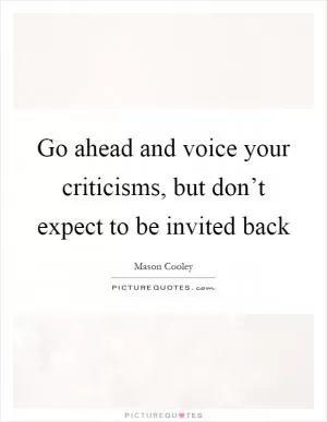 Go ahead and voice your criticisms, but don’t expect to be invited back Picture Quote #1