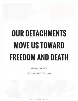 Our detachments move us toward freedom and death Picture Quote #1