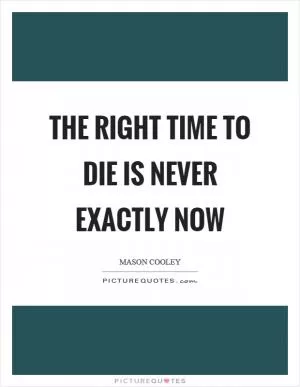 The right time to die is never exactly now Picture Quote #1