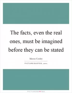 The facts, even the real ones, must be imagined before they can be stated Picture Quote #1