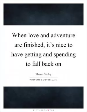 When love and adventure are finished, it’s nice to have getting and spending to fall back on Picture Quote #1