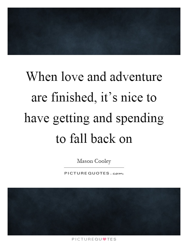 When love and adventure are finished, it's nice to have getting and spending to fall back on Picture Quote #1