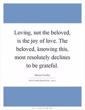 Loving, not the beloved, is the joy of love. The beloved, knowing this, most resolutely declines to be grateful Picture Quote #1