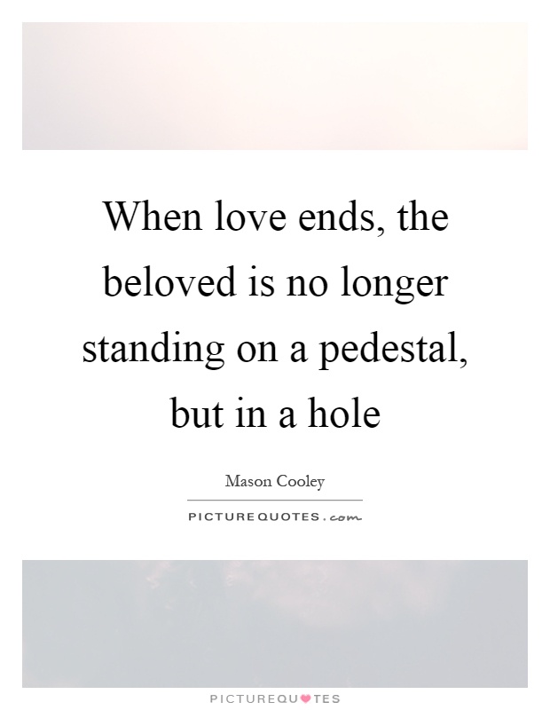 When love ends, the beloved is no longer standing on a pedestal, but in a hole Picture Quote #1