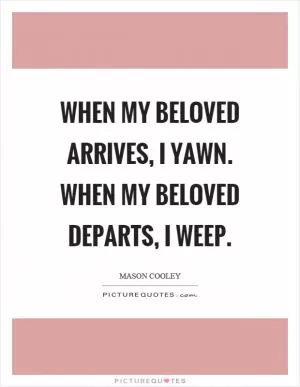 When my beloved arrives, I yawn. When my beloved departs, I weep Picture Quote #1