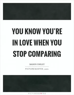 You know you’re in love when you stop comparing Picture Quote #1