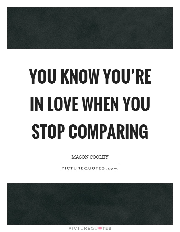 You know you're in love when you stop comparing Picture Quote #1