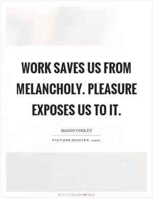 Work saves us from melancholy. Pleasure exposes us to it Picture Quote #1