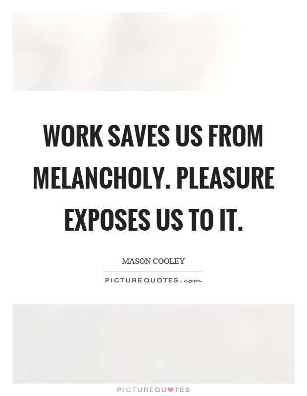 Work saves us from melancholy. Pleasure exposes us to it Picture Quote #1