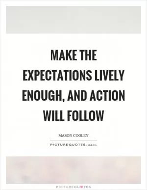 Make the expectations lively enough, and action will follow Picture Quote #1