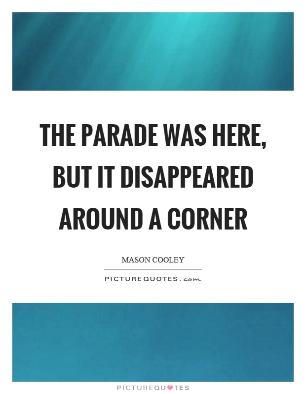 The parade was here, but it disappeared around a corner Picture Quote #1