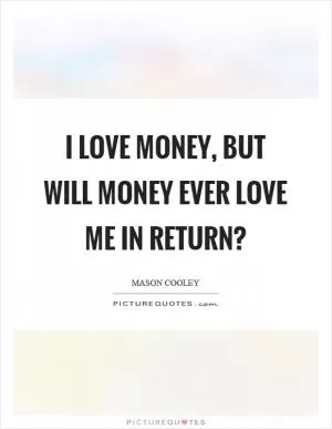 I love money, but will money ever love me in return? Picture Quote #1