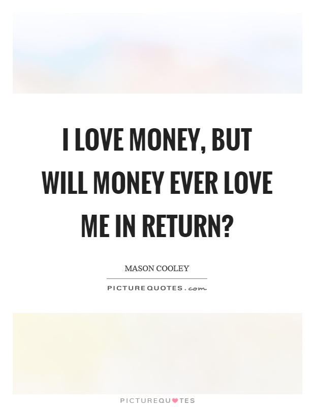 I love money, but will money ever love me in return? Picture Quote #1