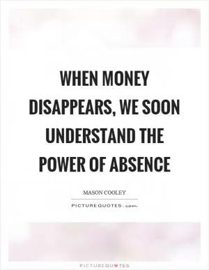 When money disappears, we soon understand the power of absence Picture Quote #1