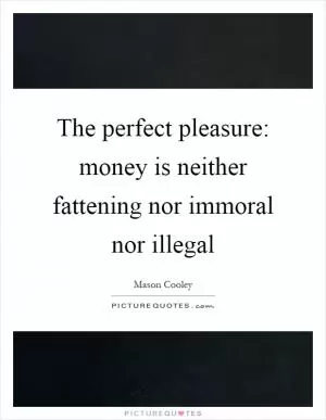 The perfect pleasure: money is neither fattening nor immoral nor illegal Picture Quote #1