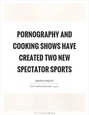 Pornography and cooking shows have created two new spectator sports Picture Quote #1