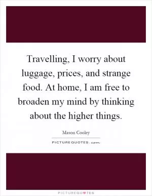 Travelling, I worry about luggage, prices, and strange food. At home, I am free to broaden my mind by thinking about the higher things Picture Quote #1