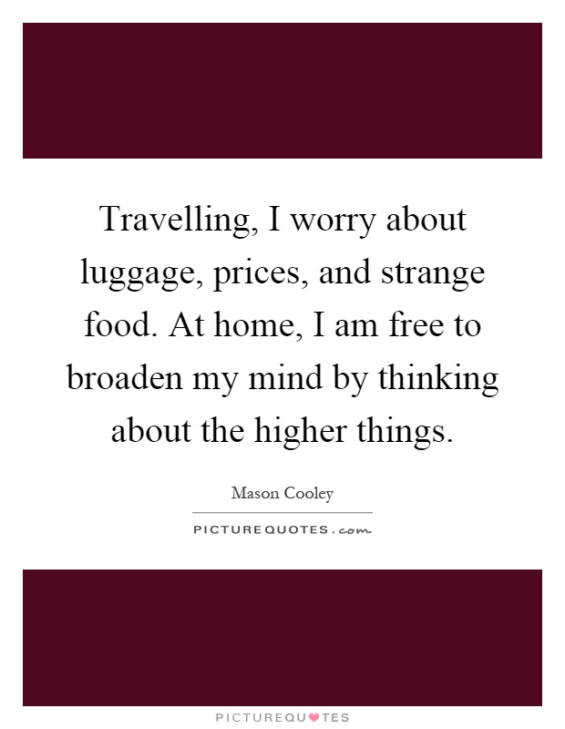 Travelling, I worry about luggage, prices, and strange food. At home, I am free to broaden my mind by thinking about the higher things Picture Quote #1