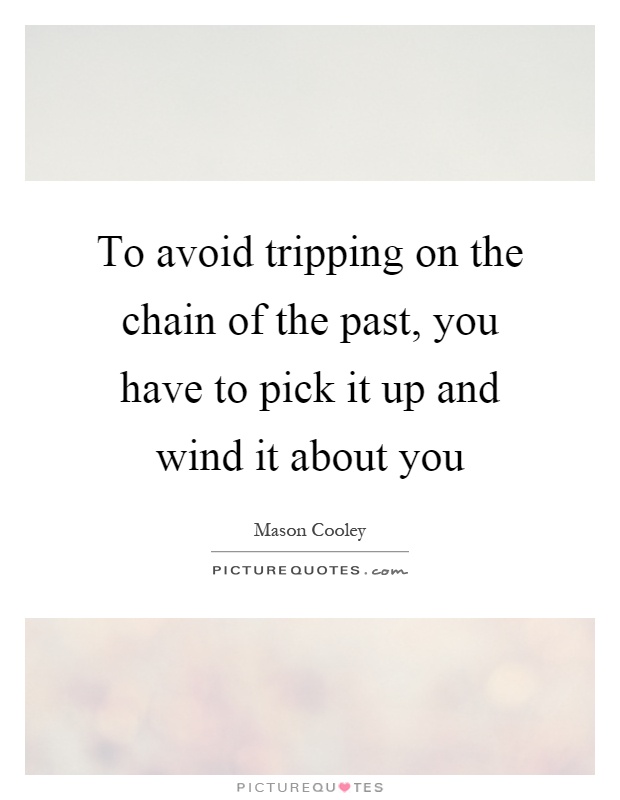 To avoid tripping on the chain of the past, you have to pick it up and wind it about you Picture Quote #1