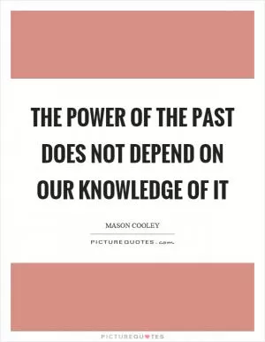 The power of the past does not depend on our knowledge of it Picture Quote #1