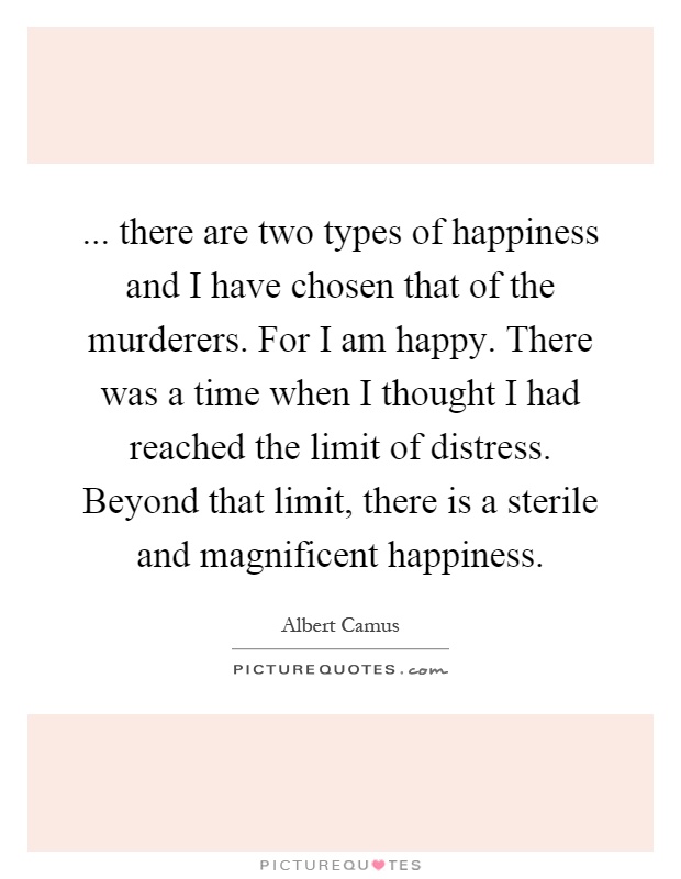 ... there are two types of happiness and I have chosen that of the murderers. For I am happy. There was a time when I thought I had reached the limit of distress. Beyond that limit, there is a sterile and magnificent happiness Picture Quote #1