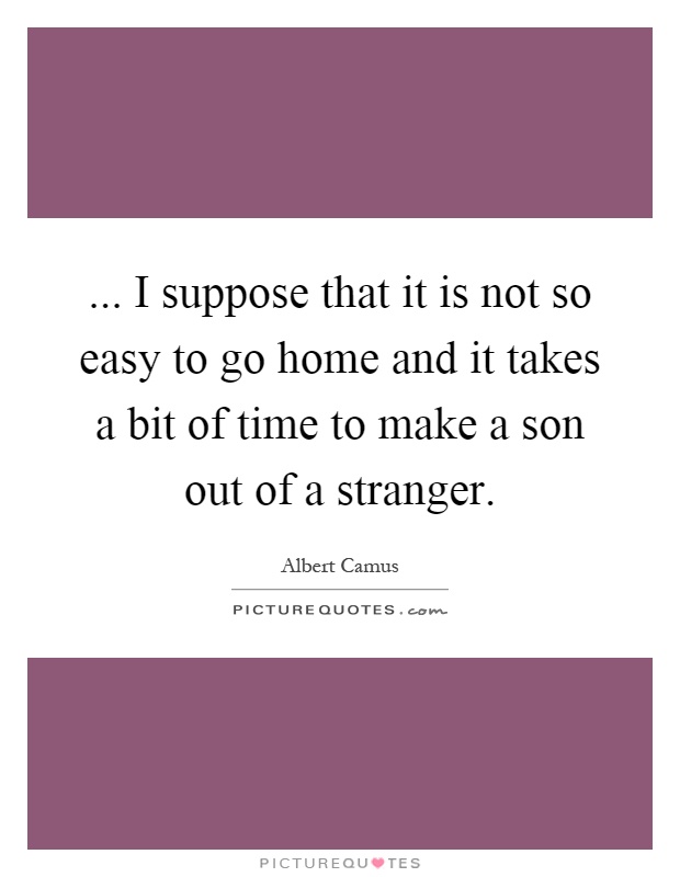 ... I suppose that it is not so easy to go home and it takes a bit of time to make a son out of a stranger Picture Quote #1