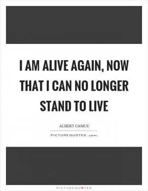 I am alive again, now that I can no longer stand to live Picture Quote #1