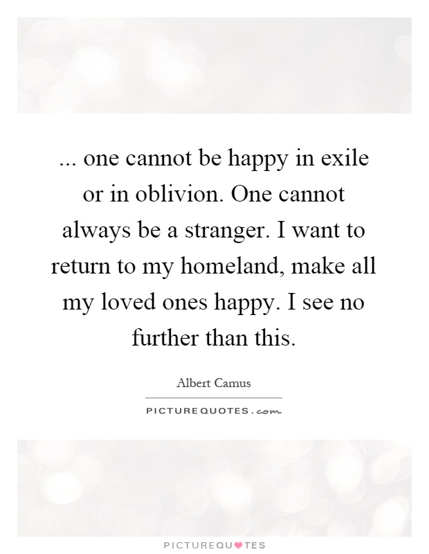 ... one cannot be happy in exile or in oblivion. One cannot always be a stranger. I want to return to my homeland, make all my loved ones happy. I see no further than this Picture Quote #1