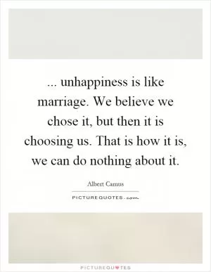 ... unhappiness is like marriage. We believe we chose it, but then it is choosing us. That is how it is, we can do nothing about it Picture Quote #1