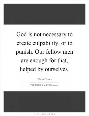 God is not necessary to create culpability, or to punish. Our fellow men are enough for that, helped by ourselves Picture Quote #1
