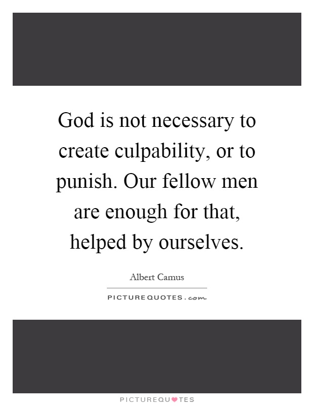 God is not necessary to create culpability, or to punish. Our fellow men are enough for that, helped by ourselves Picture Quote #1
