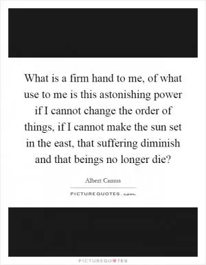 What is a firm hand to me, of what use to me is this astonishing power if I cannot change the order of things, if I cannot make the sun set in the east, that suffering diminish and that beings no longer die? Picture Quote #1