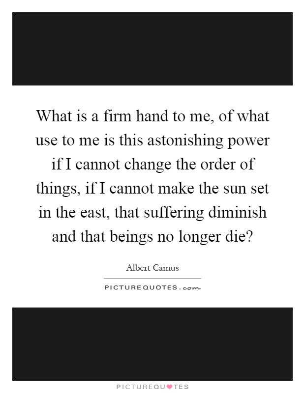 What is a firm hand to me, of what use to me is this astonishing power if I cannot change the order of things, if I cannot make the sun set in the east, that suffering diminish and that beings no longer die? Picture Quote #1