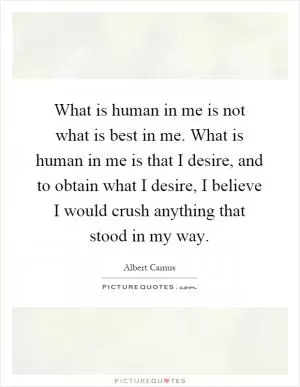 What is human in me is not what is best in me. What is human in me is that I desire, and to obtain what I desire, I believe I would crush anything that stood in my way Picture Quote #1