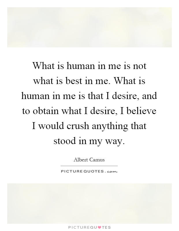 What is human in me is not what is best in me. What is human in me is that I desire, and to obtain what I desire, I believe I would crush anything that stood in my way Picture Quote #1