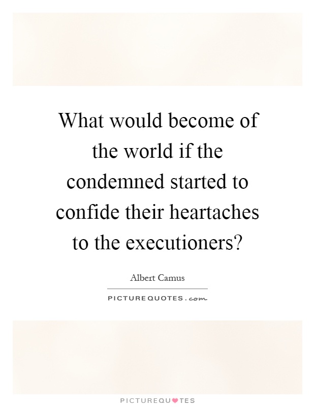 What would become of the world if the condemned started to confide their heartaches to the executioners? Picture Quote #1