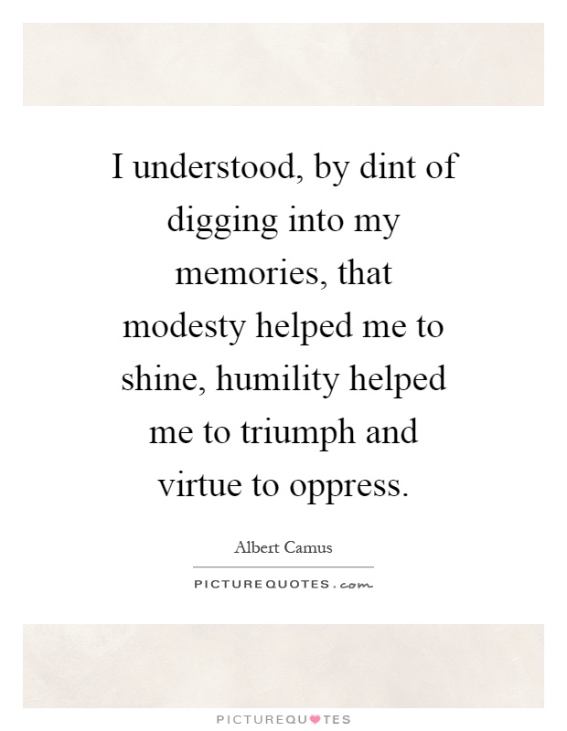 I understood, by dint of digging into my memories, that modesty helped me to shine, humility helped me to triumph and virtue to oppress Picture Quote #1