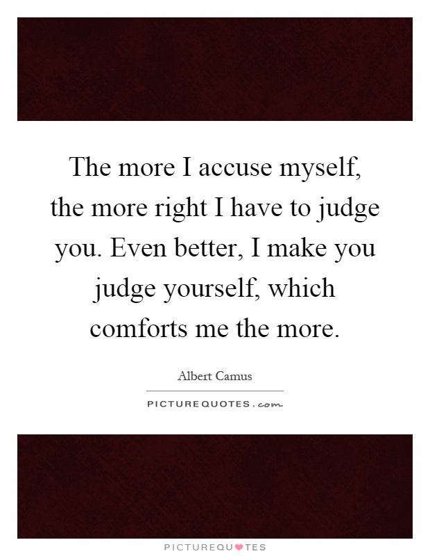 The more I accuse myself, the more right I have to judge you. Even better, I make you judge yourself, which comforts me the more Picture Quote #1